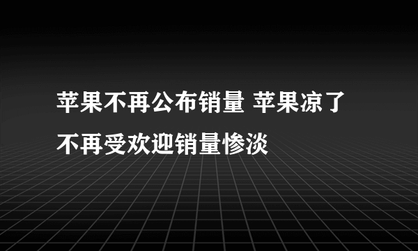 苹果不再公布销量 苹果凉了不再受欢迎销量惨淡