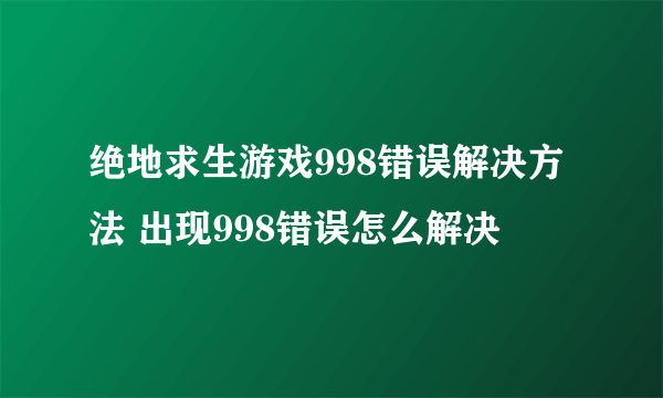 绝地求生游戏998错误解决方法 出现998错误怎么解决