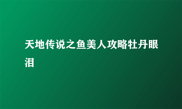 天地传说之鱼美人攻略牡丹眼泪