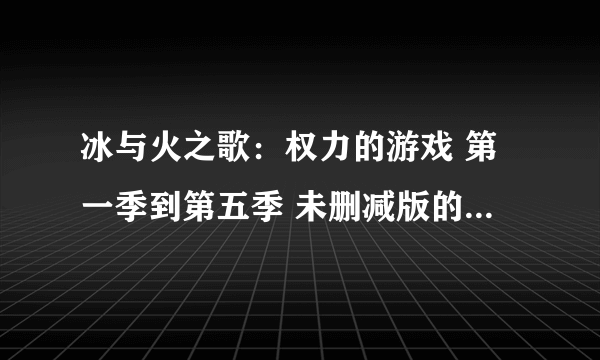 冰与火之歌：权力的游戏 第一季到第五季 未删减版的迅雷高清全集下载 要字幕好点的，谢谢。