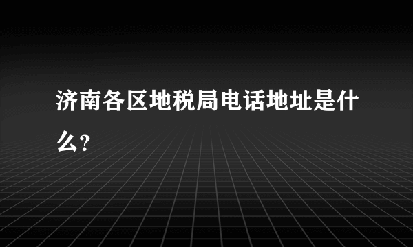 济南各区地税局电话地址是什么？