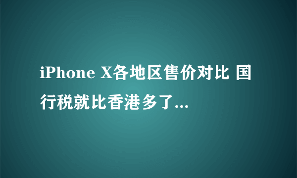 iPhone X各地区售价对比 国行税就比香港多了1000多!