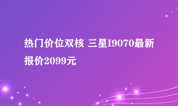 热门价位双核 三星I9070最新报价2099元