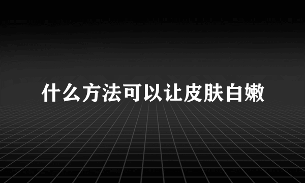 什么方法可以让皮肤白嫩