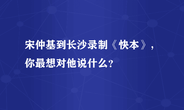 宋仲基到长沙录制《快本》，你最想对他说什么？