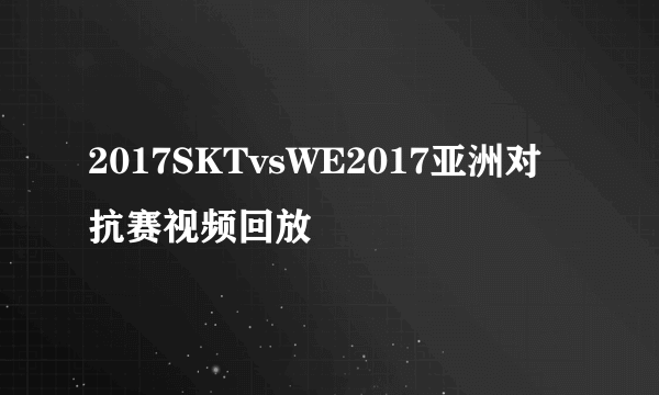 2017SKTvsWE2017亚洲对抗赛视频回放