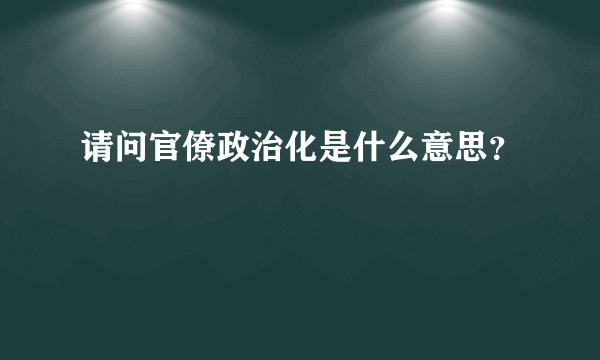 请问官僚政治化是什么意思？