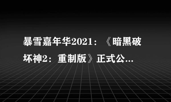 暴雪嘉年华2021：《暗黑破坏神2：重制版》正式公布！2021年上线