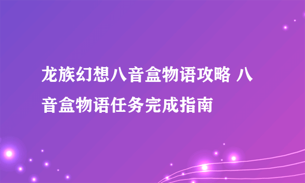 龙族幻想八音盒物语攻略 八音盒物语任务完成指南