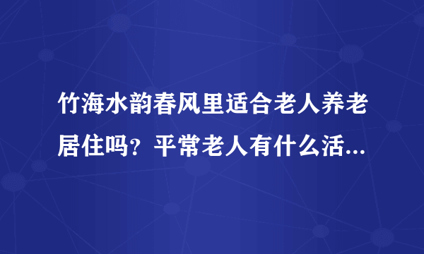 竹海水韵春风里适合老人养老居住吗？平常老人有什么活动？这个小区老年人多吗？