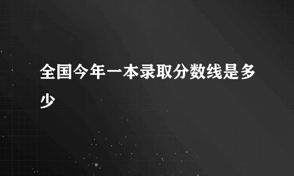 全国今年一本录取分数线是多少