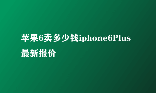 苹果6卖多少钱iphone6Plus最新报价