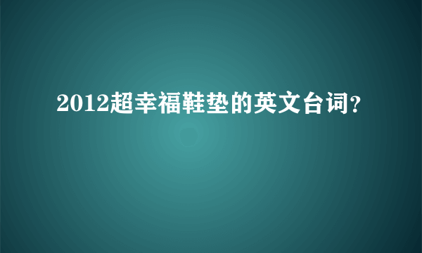 2012超幸福鞋垫的英文台词？