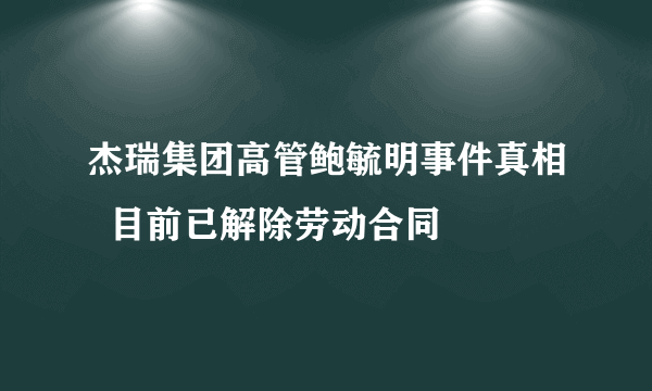 杰瑞集团高管鲍毓明事件真相  目前已解除劳动合同