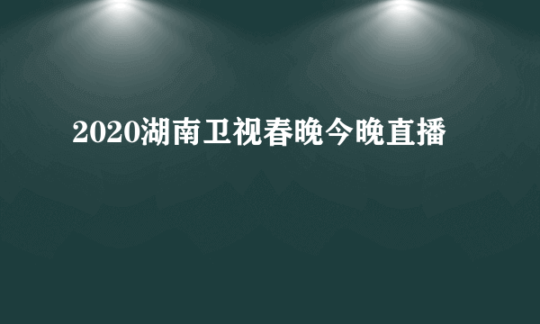 2020湖南卫视春晚今晚直播