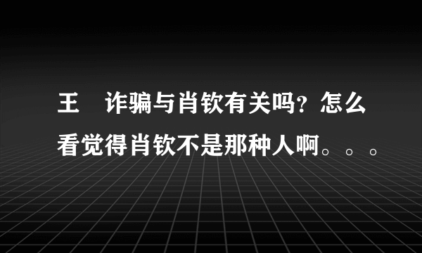 王媞诈骗与肖钦有关吗？怎么看觉得肖钦不是那种人啊。。。