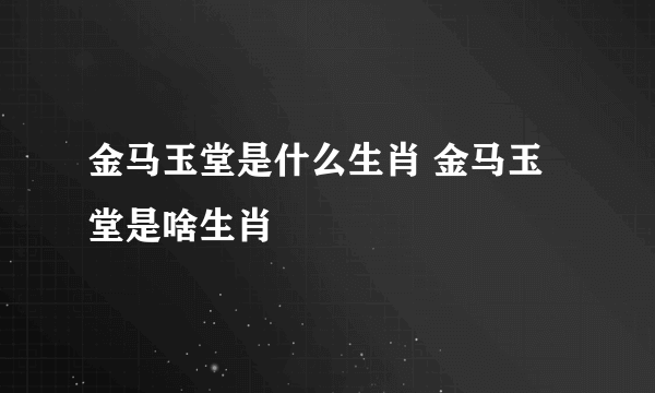 金马玉堂是什么生肖 金马玉堂是啥生肖