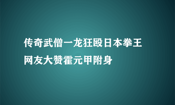 传奇武僧一龙狂殴日本拳王 网友大赞霍元甲附身