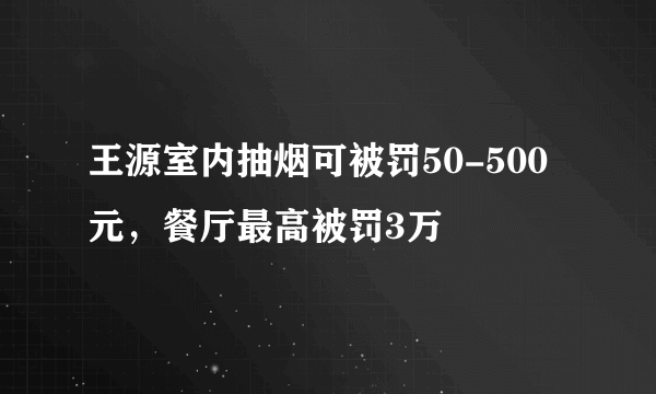 王源室内抽烟可被罚50-500元，餐厅最高被罚3万