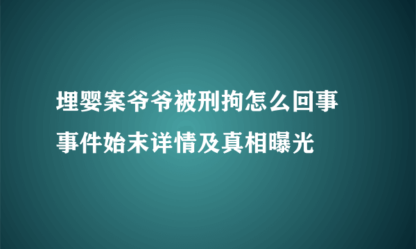 埋婴案爷爷被刑拘怎么回事 事件始末详情及真相曝光