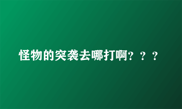 怪物的突袭去哪打啊？？？