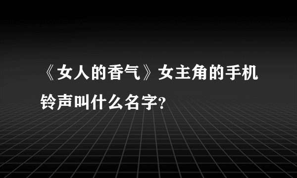 《女人的香气》女主角的手机铃声叫什么名字？