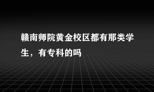 赣南师院黄金校区都有那类学生，有专科的吗