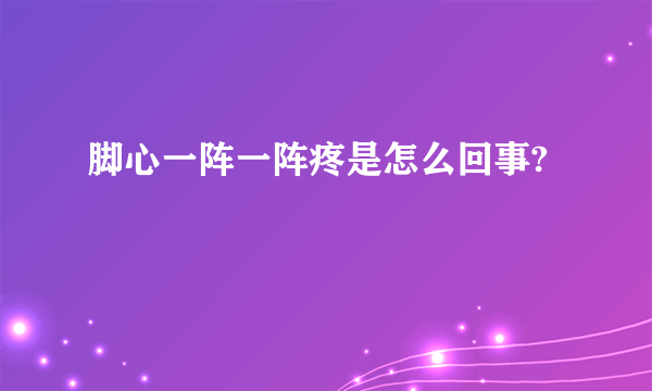 脚心一阵一阵疼是怎么回事?