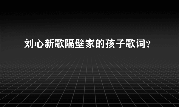 刘心新歌隔壁家的孩子歌词？