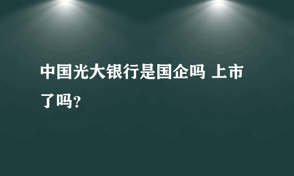 中国光大银行是国企吗 上市了吗？