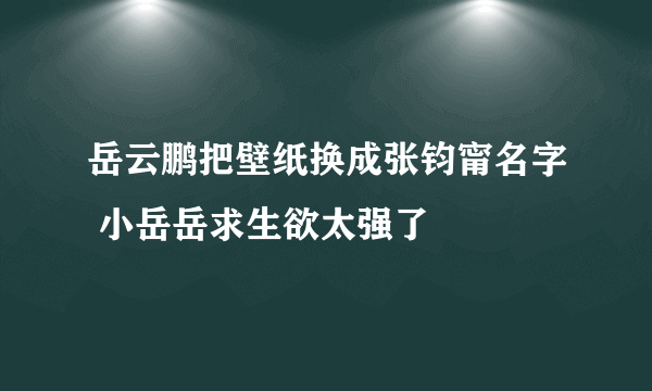 岳云鹏把壁纸换成张钧甯名字 小岳岳求生欲太强了