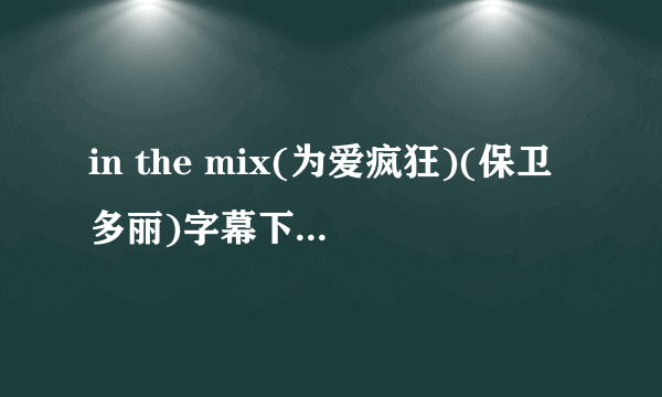 in the mix(为爱疯狂)(保卫多丽)字幕下载(((高分