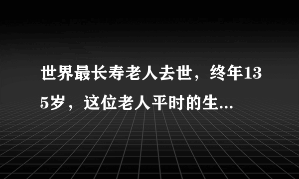 世界最长寿老人去世，终年135岁，这位老人平时的生活习惯是怎样的？