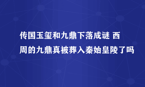 传国玉玺和九鼎下落成谜 西周的九鼎真被葬入秦始皇陵了吗