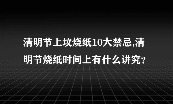 清明节上坟烧纸10大禁忌,清明节烧纸时间上有什么讲究？