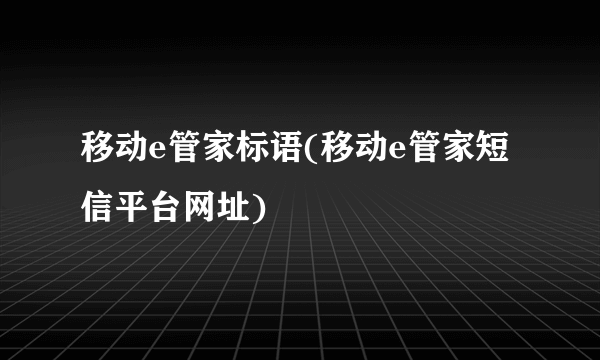 移动e管家标语(移动e管家短信平台网址)