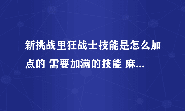 新挑战里狂战士技能是怎么加点的 需要加满的技能 麻烦高手门细说