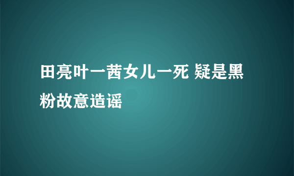 田亮叶一茜女儿一死 疑是黑粉故意造谣