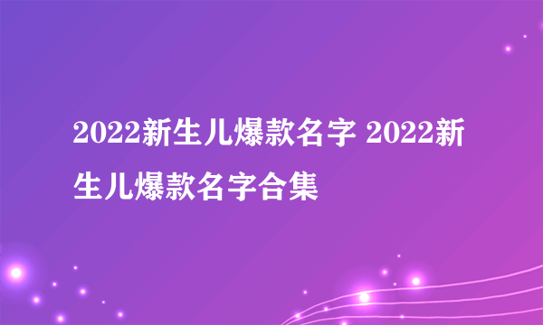 2022新生儿爆款名字 2022新生儿爆款名字合集