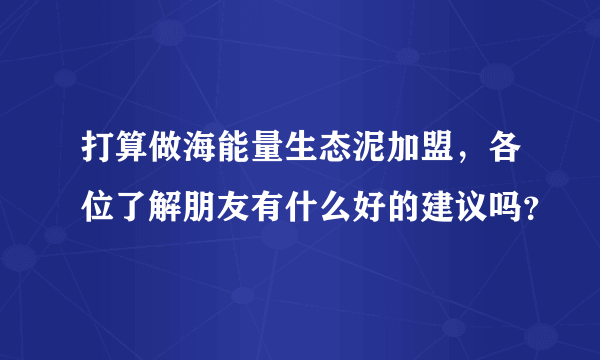 打算做海能量生态泥加盟，各位了解朋友有什么好的建议吗？