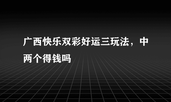 广西快乐双彩好运三玩法，中两个得钱吗