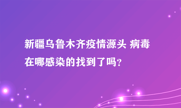 新疆乌鲁木齐疫情源头 病毒在哪感染的找到了吗？