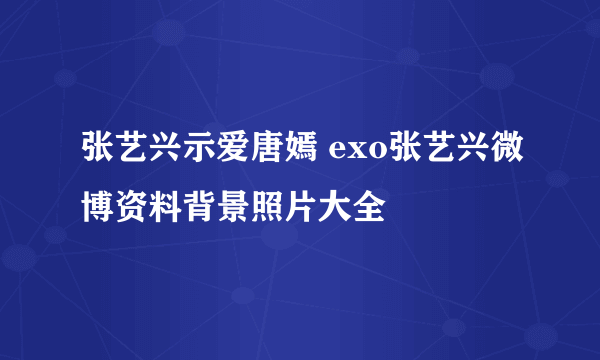 张艺兴示爱唐嫣 exo张艺兴微博资料背景照片大全