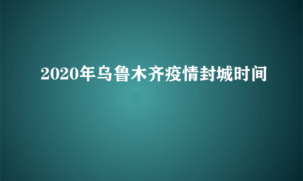 2020年乌鲁木齐疫情封城时间