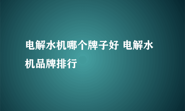 电解水机哪个牌子好 电解水机品牌排行