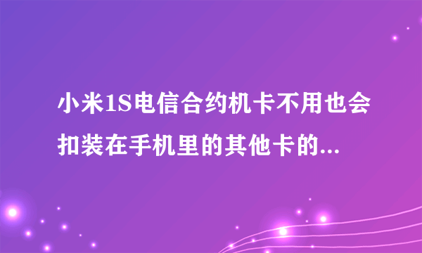 小米1S电信合约机卡不用也会扣装在手机里的其他卡的钱吗?还有其他什么影响?可以用移动联通卡吗