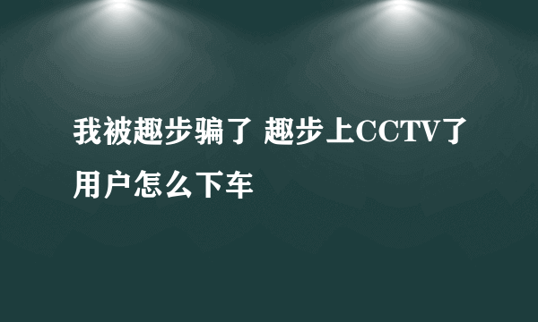 我被趣步骗了 趣步上CCTV了用户怎么下车