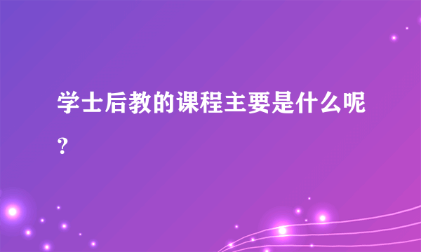 学士后教的课程主要是什么呢？