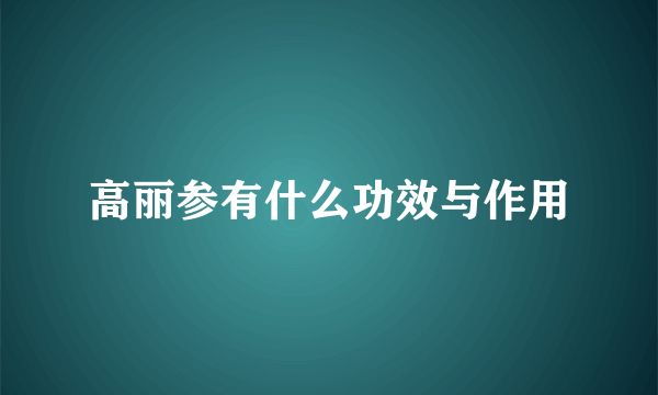 高丽参有什么功效与作用