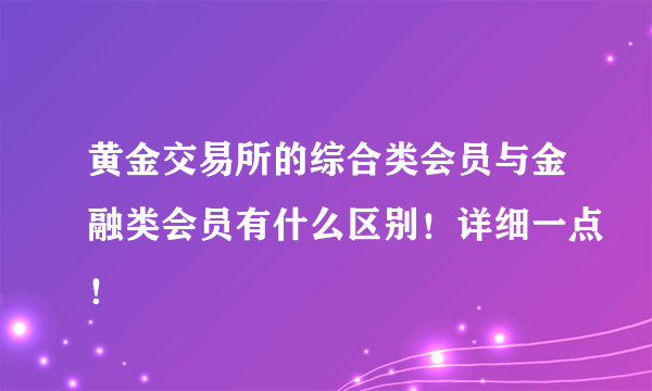 黄金交易所的综合类会员与金融类会员有什么区别！详细一点！